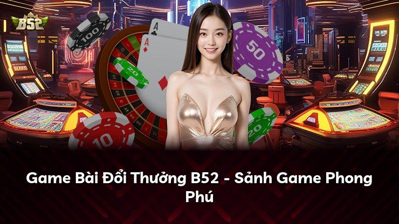 Game Bài Đổi Thưởng B52 - Sảnh Game Phong Phú